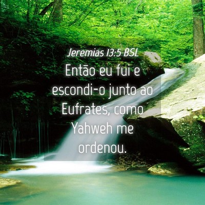 Picture 04 - Jeremias 13:5 BSL - Então eu fui e escondi-o junto ao Eufrates, como - Bible Verse Picture